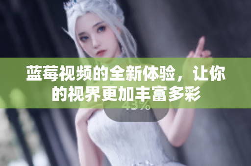 蓝莓视频的全新体验，让你的视界更加丰富多彩