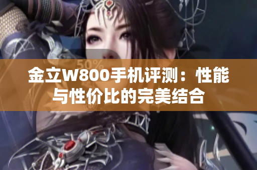 金立W800手机评测：性能与性价比的完美结合