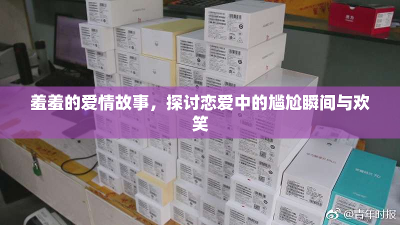 羞羞的爱情故事，探讨恋爱中的尴尬瞬间与欢笑