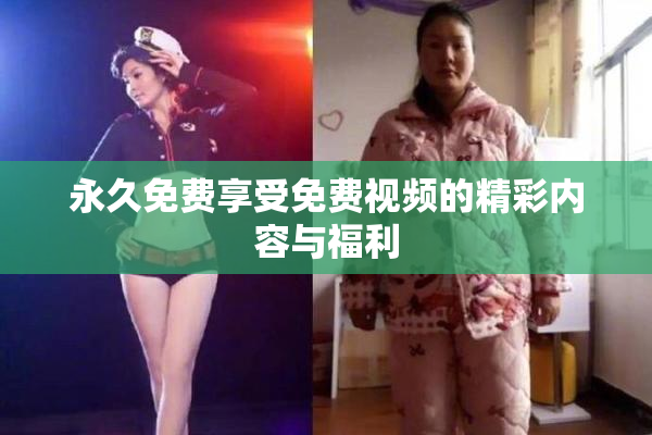 永久免费享受免费视频的精彩内容与福利