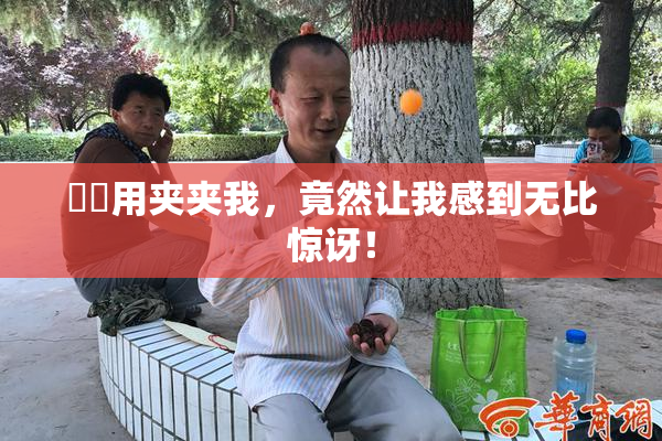 妺妺用夹夹我，竟然让我感到无比惊讶！