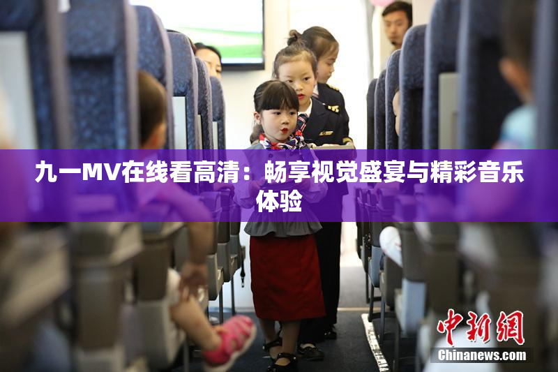 九一MV在线看高清：畅享视觉盛宴与精彩音乐体验