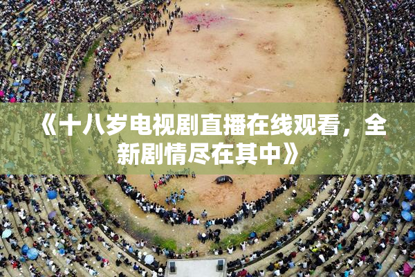 《十八岁电视剧直播在线观看，全新剧情尽在其中》