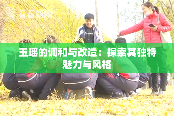 玉瑶的调和与改造：探索其独特魅力与风格