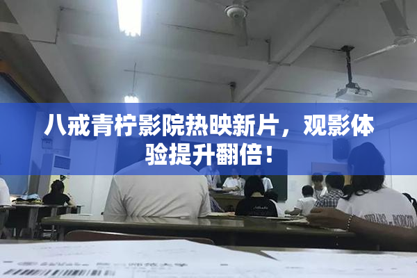 八戒青柠影院热映新片，观影体验提升翻倍！