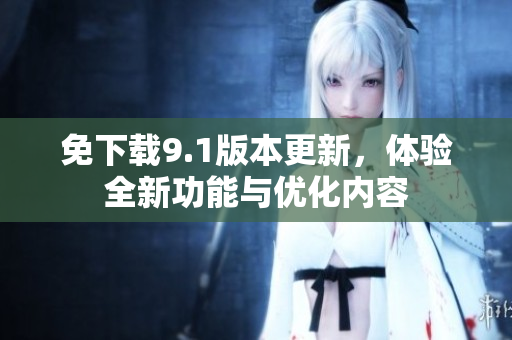 免下载9.1版本更新，体验全新功能与优化内容