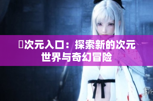 囧次元入口：探索新的次元世界与奇幻冒险