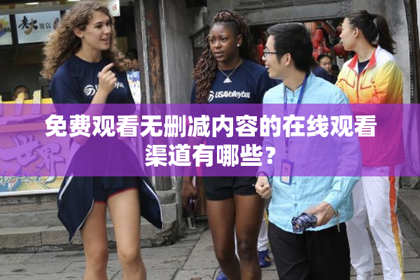 免费观看无删减内容的在线观看渠道有哪些？