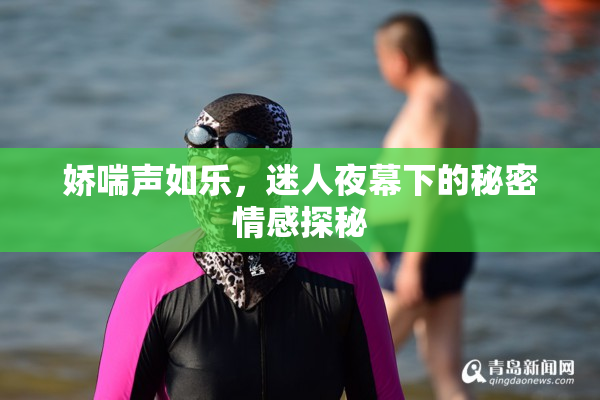 娇喘声如乐，迷人夜幕下的秘密情感探秘