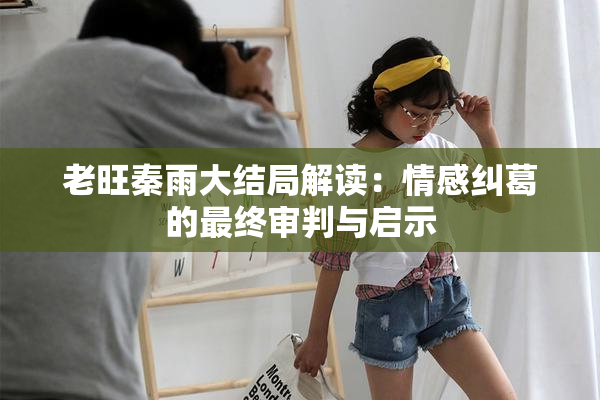 老旺秦雨大结局解读：情感纠葛的最终审判与启示