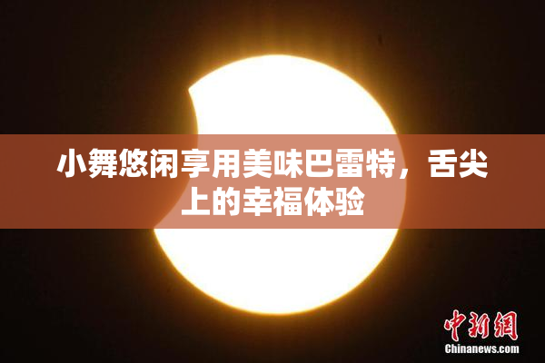 小舞悠闲享用美味巴雷特，舌尖上的幸福体验
