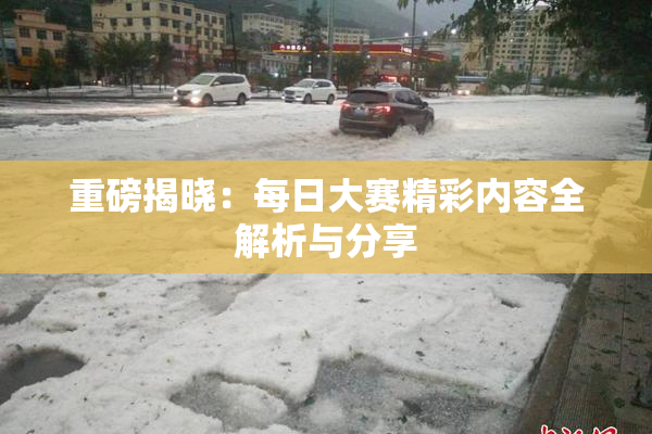 重磅揭晓：每日大赛精彩内容全解析与分享