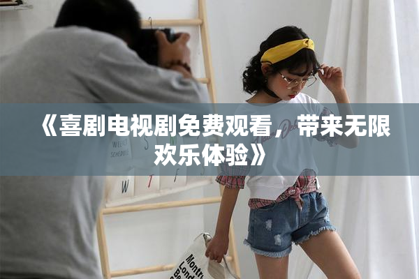 《喜剧电视剧免费观看，带来无限欢乐体验》