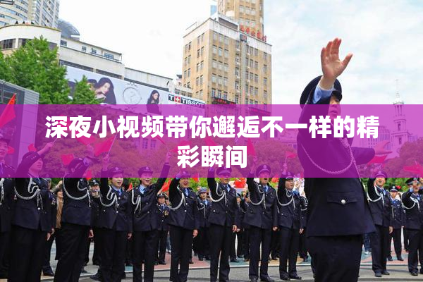 深夜小视频带你邂逅不一样的精彩瞬间