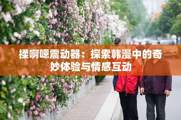 揉啊嗯震动器：探索韩漫中的奇妙体验与情感互动