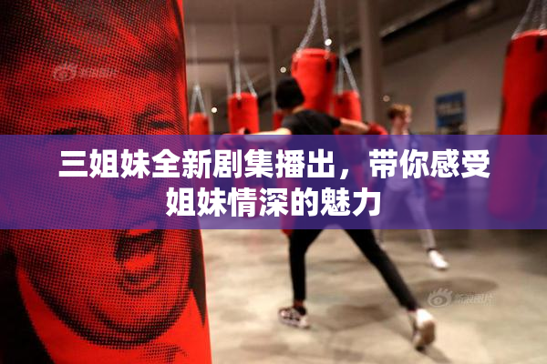 三姐妹全新剧集播出，带你感受姐妹情深的魅力