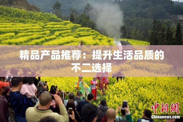 精品产品推荐：提升生活品质的不二选择
