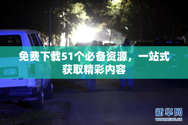 免费下载51个必备资源，一站式获取精彩内容