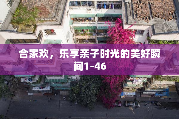 合家欢，乐享亲子时光的美好瞬间1-46