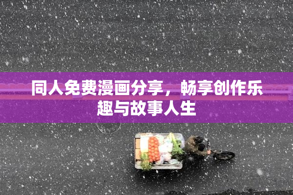 同人免费漫画分享，畅享创作乐趣与故事人生