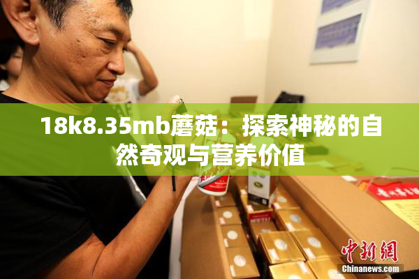 18k8.35mb蘑菇：探索神秘的自然奇观与营养价值