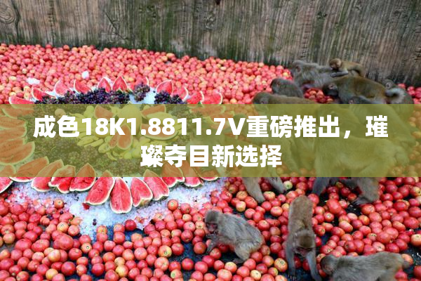 成色18K1.8811.7V重磅推出，璀璨夺目新选择