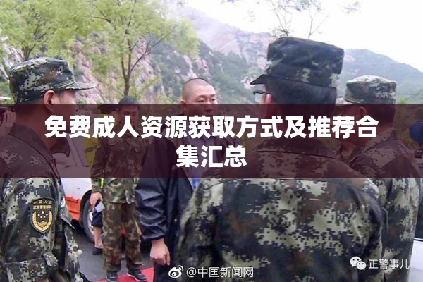 免费成人资源获取方式及推荐合集汇总