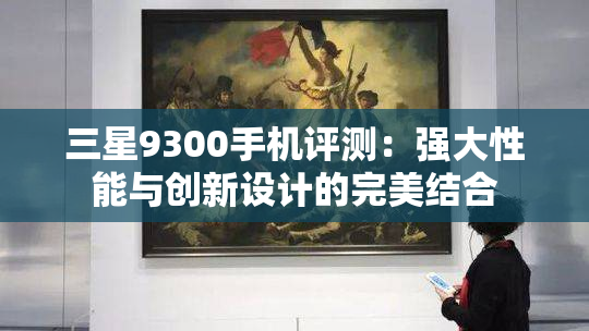 三星9300手机评测：强大性能与创新设计的完美结合