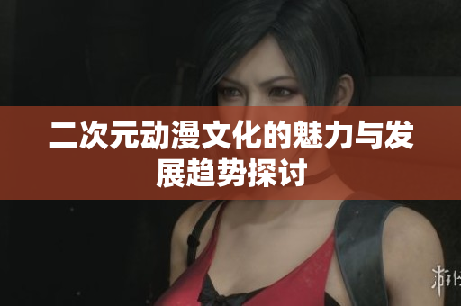 二次元动漫文化的魅力与发展趋势探讨