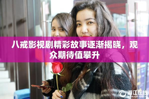 八戒影视剧精彩故事逐渐揭晓，观众期待值攀升
