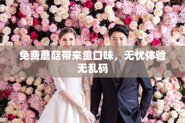 免费蘑菇带来重口味，无忧体验无乱码