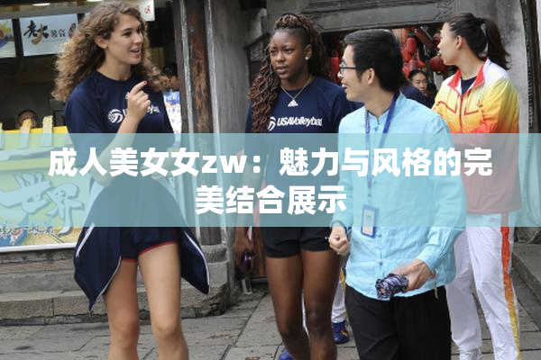 成人美女女zw：魅力与风格的完美结合展示
