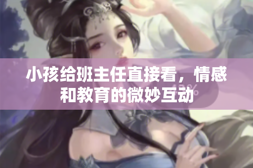 小孩给班主任直接看，情感和教育的微妙互动