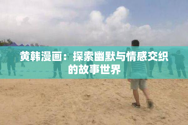 黄韩漫画：探索幽默与情感交织的故事世界