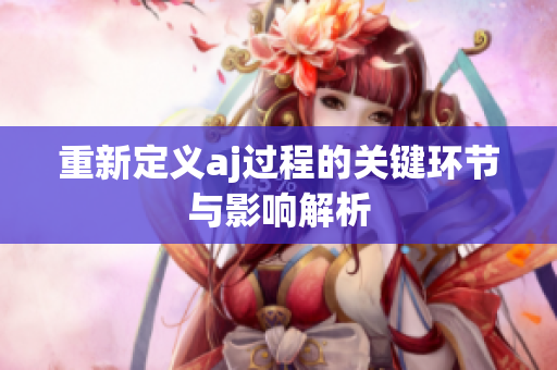 重新定义aj过程的关键环节与影响解析