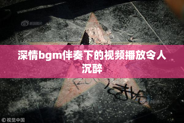 深情bgm伴奏下的视频播放令人沉醉