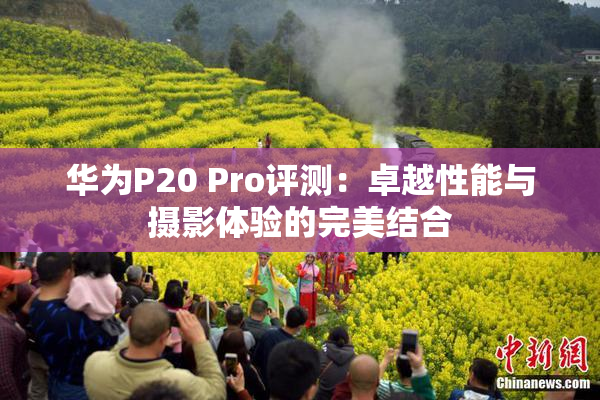 华为P20 Pro评测：卓越性能与摄影体验的完美结合