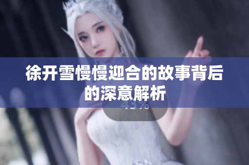 徐开雪慢慢迎合的故事背后的深意解析