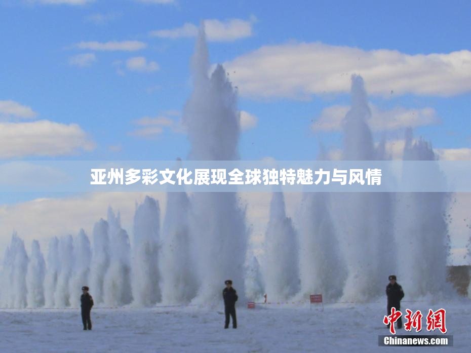 亚州多彩文化展现全球独特魅力与风情