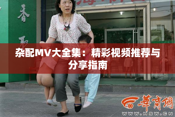 杂配MV大全集：精彩视频推荐与分享指南