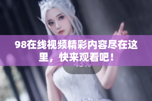 98在线视频精彩内容尽在这里，快来观看吧！