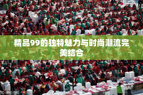 精品99的独特魅力与时尚潮流完美结合