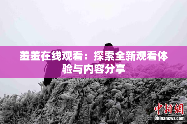 羞羞在线观看：探索全新观看体验与内容分享