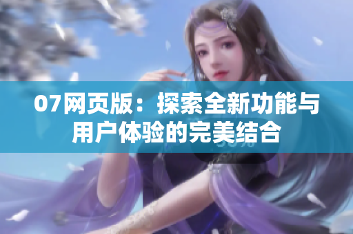 07网页版：探索全新功能与用户体验的完美结合