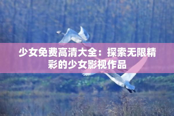 少女免费高清大全：探索无限精彩的少女影视作品