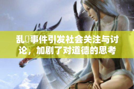 乱婬事件引发社会关注与讨论，加剧了对道德的思考