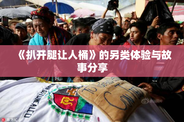 《扒开腿让人桶》的另类体验与故事分享