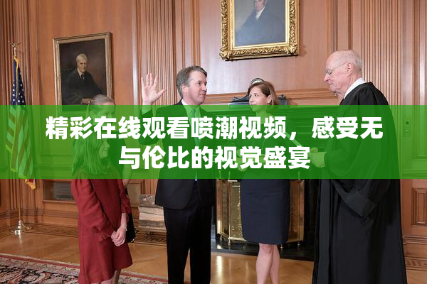 精彩在线观看喷潮视频，感受无与伦比的视觉盛宴