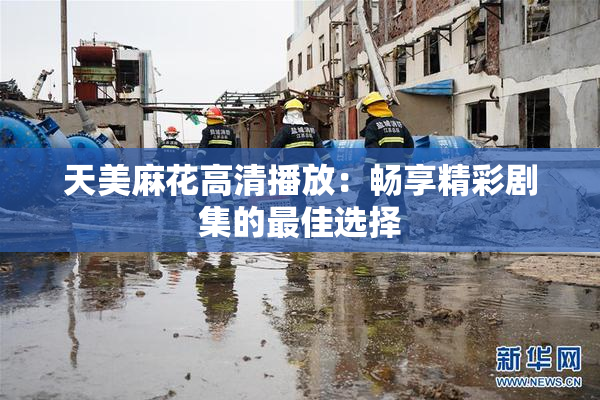 天美麻花高清播放：畅享精彩剧集的最佳选择