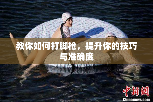 教你如何打脚枪，提升你的技巧与准确度